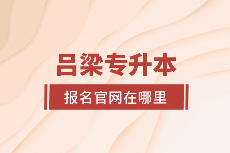 呂梁專升本報(bào)名官網(wǎng)在哪里？