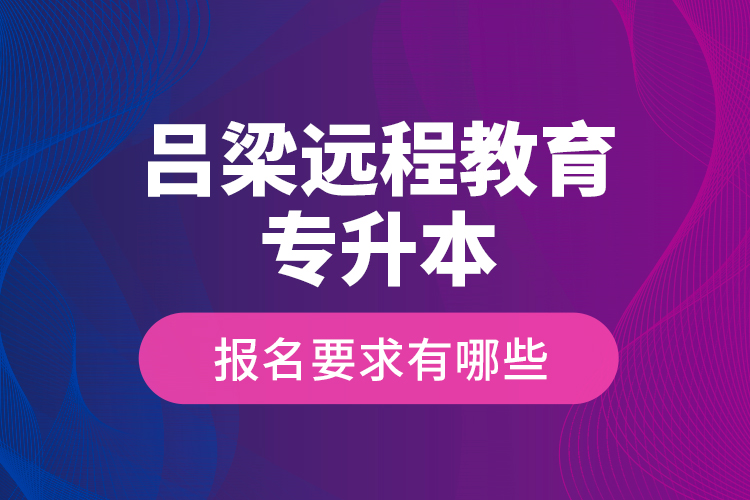 呂梁遠(yuǎn)程教育專升本報(bào)名要求有哪些？