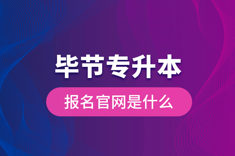 畢節(jié)專(zhuān)升本報(bào)名官網(wǎng)是什么？