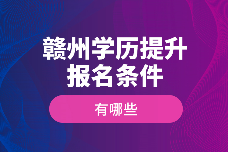 贛州學(xué)歷提升報(bào)名條件有哪些？