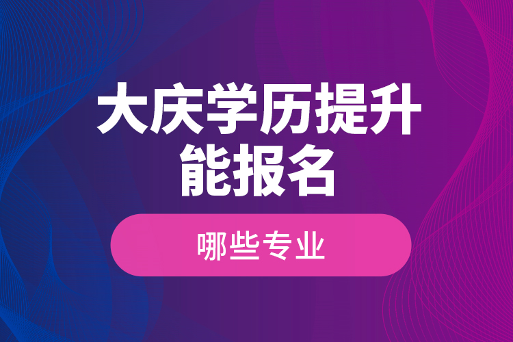 ?大慶學歷提升能報名哪些專業(yè)？