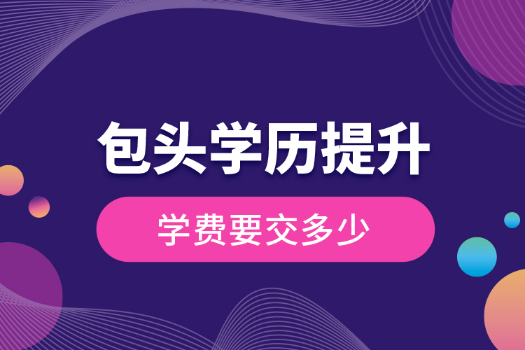 包頭學(xué)歷提升學(xué)費(fèi)要交多少？