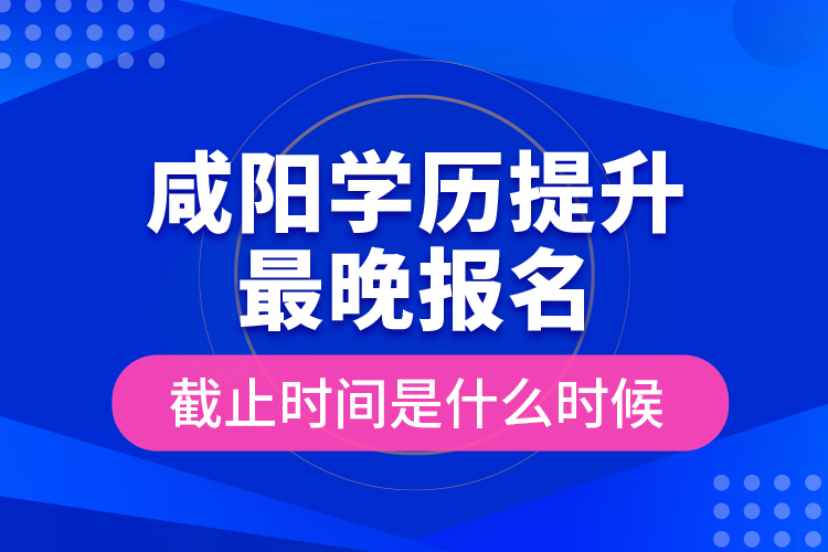 咸陽學(xué)歷提升最晚報(bào)名截止時(shí)間是什么時(shí)候？