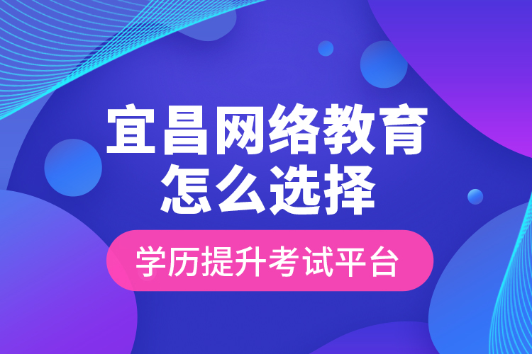 宜昌網(wǎng)絡(luò)教育怎么選擇學(xué)歷提升考試平臺(tái)？