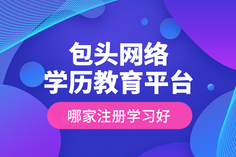 包頭網(wǎng)絡(luò)學(xué)歷教育平臺哪家注冊學(xué)習(xí)好？