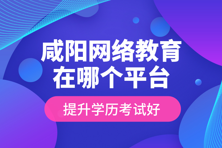 咸陽網(wǎng)絡(luò)教育在哪個(gè)平臺提升學(xué)歷考試好？