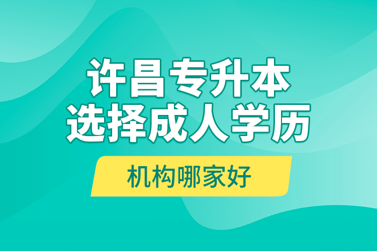 許昌專升本選擇成人學(xué)歷機(jī)構(gòu)哪家好？