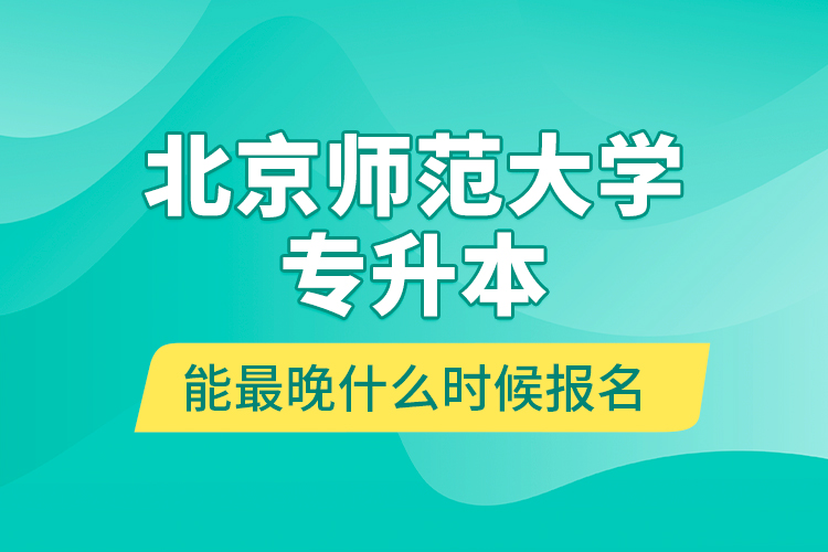 北京師范大學專升本能最晚什么時候報名？