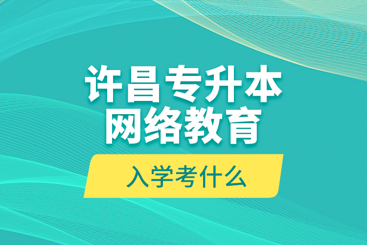 許昌專(zhuān)升本網(wǎng)絡(luò)教育入學(xué)考什么？