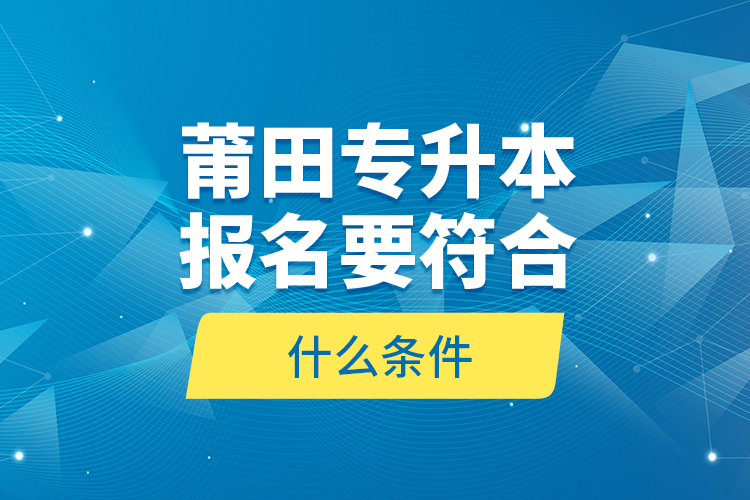 莆田專升本報(bào)名要符合什么條件？