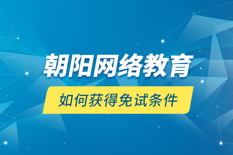 朝陽網(wǎng)絡教育如何獲得免試條件？
