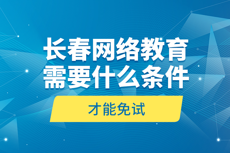 長春網(wǎng)絡(luò)教育需要什么條件才能免試？