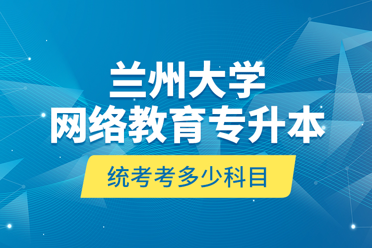蘭州大學(xué)網(wǎng)絡(luò)教育專升本統(tǒng)考考多少科目？