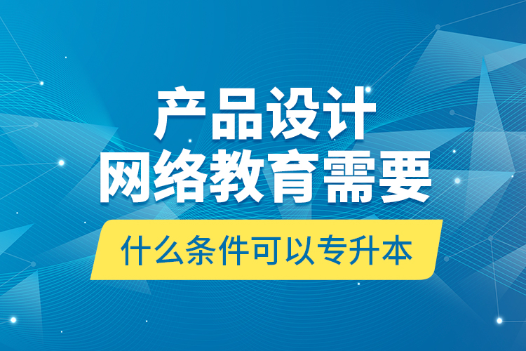 產(chǎn)品設計網(wǎng)絡教育需要什么條件可以專升本？