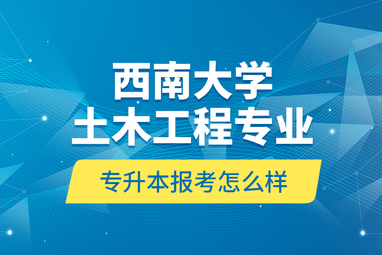 西南大學(xué)土木工程專業(yè)專升本報(bào)考怎么樣？