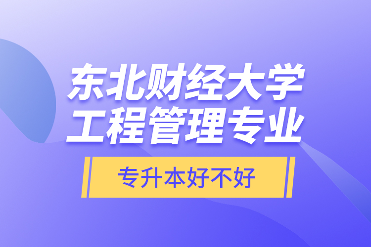 東北財經大學工程管理專業(yè)專升本好不好？