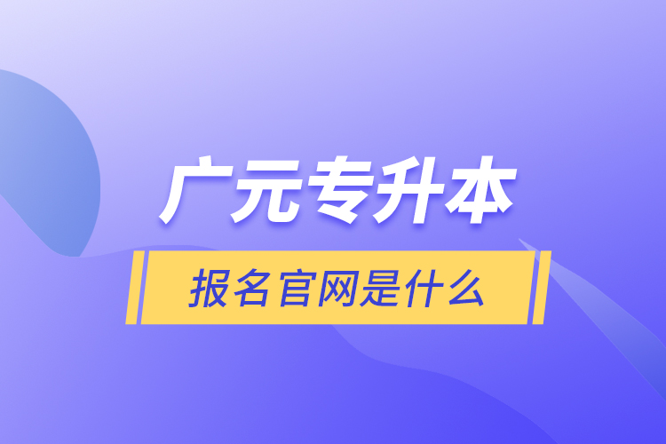 廣元專升本報名官網(wǎng)是什么？