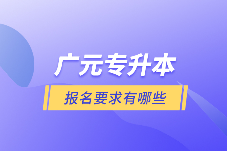 廣元專(zhuān)升本報(bào)名要求有哪些？
