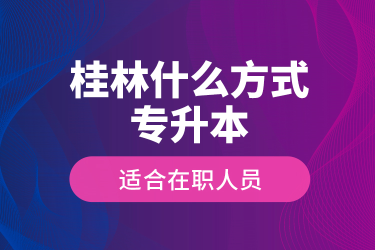 桂林什么方式專升本適合在職人員？