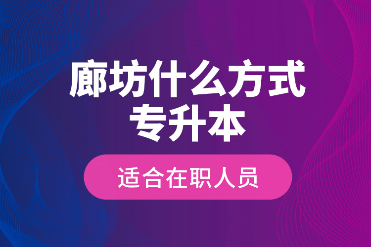 廊坊什么方式專升本適合在職人員？