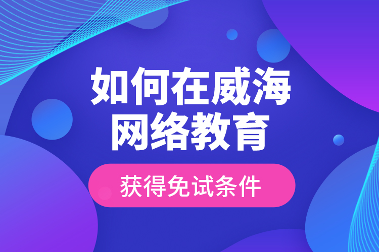 如何在威海網(wǎng)絡(luò)教育獲得免試條件？