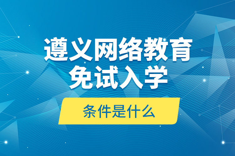 遵義網(wǎng)絡(luò)教育免試入學(xué)的條件是什么？