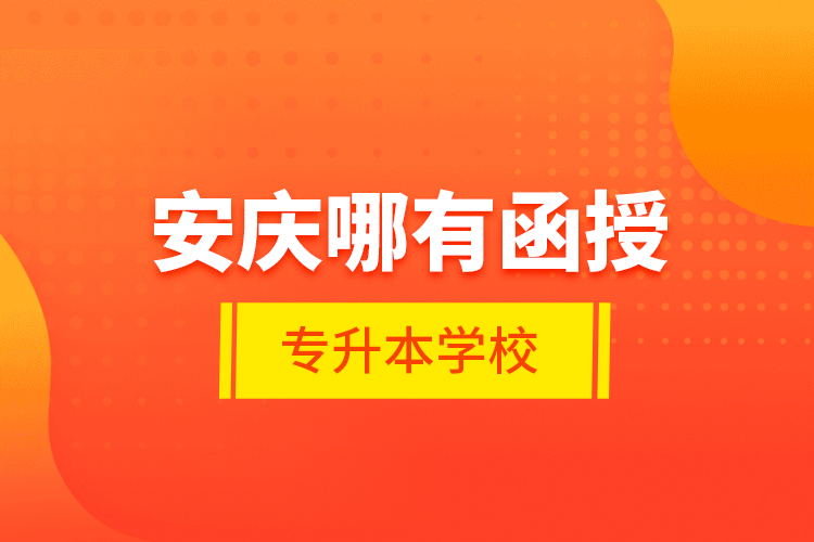 安慶哪有函授專(zhuān)升本學(xué)校？