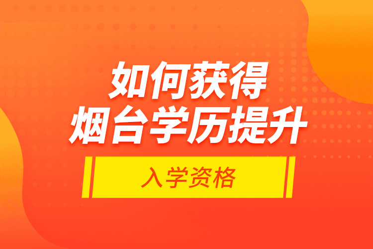 如何獲得煙臺(tái)學(xué)歷提升入學(xué)資格？