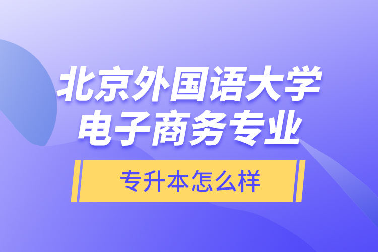 北京外國(guó)語(yǔ)大學(xué)電子商務(wù)專業(yè)專升本怎么樣？