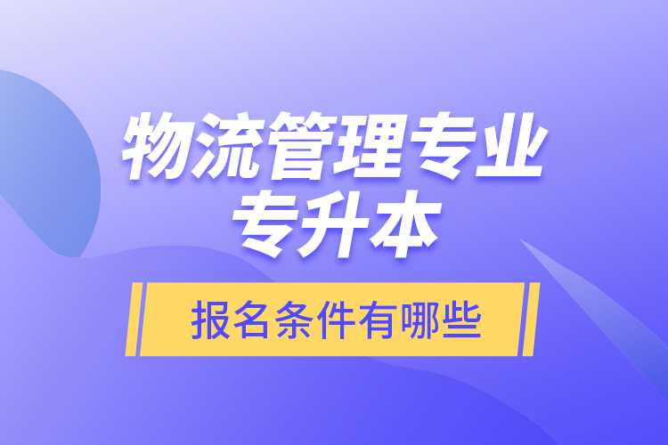 物流管理專業(yè)專升本報名條件有哪些？