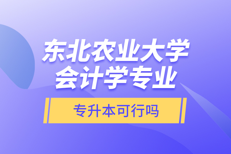 東北農(nóng)業(yè)大學(xué)會(huì)計(jì)學(xué)專業(yè)專升本可行嗎？