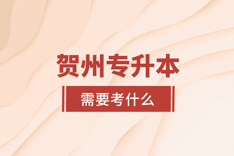 賀州專升本需要考什么？