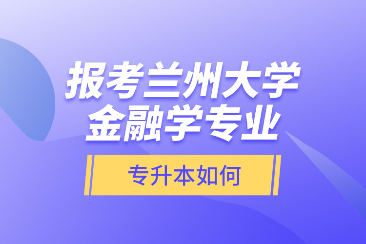 報考蘭州大學金融學專業(yè)專升本如何？