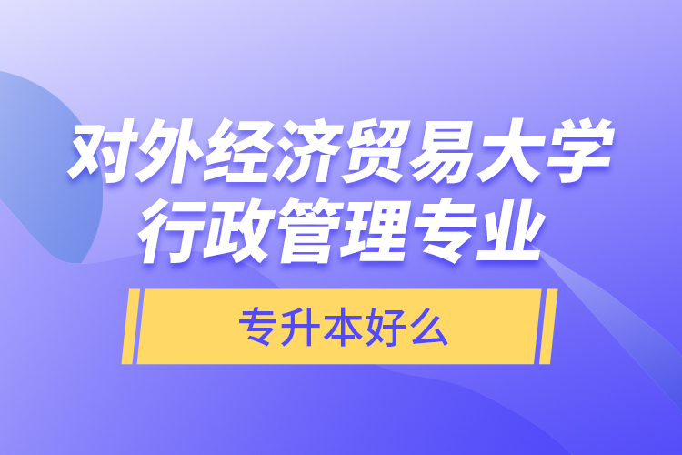 對外經(jīng)濟貿(mào)易大學行政管理專業(yè)專升本好么？