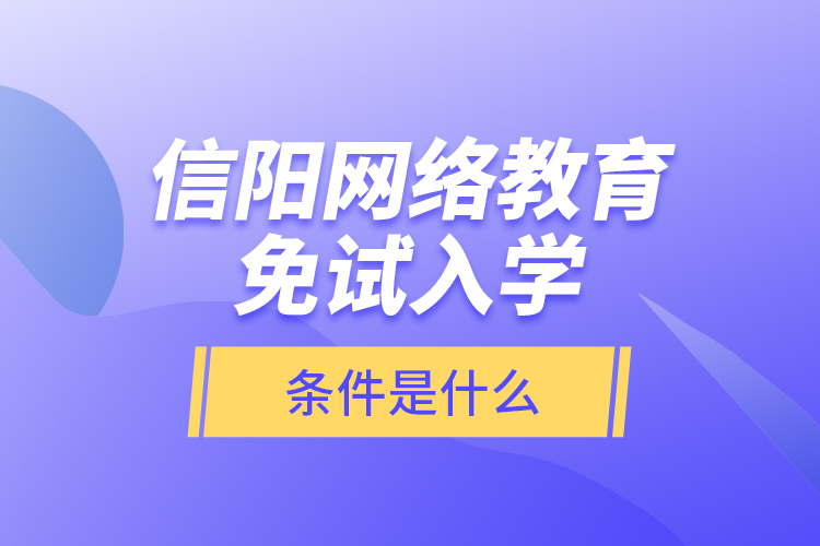 信陽網(wǎng)絡(luò)教育免試入學(xué)的條件是什么？