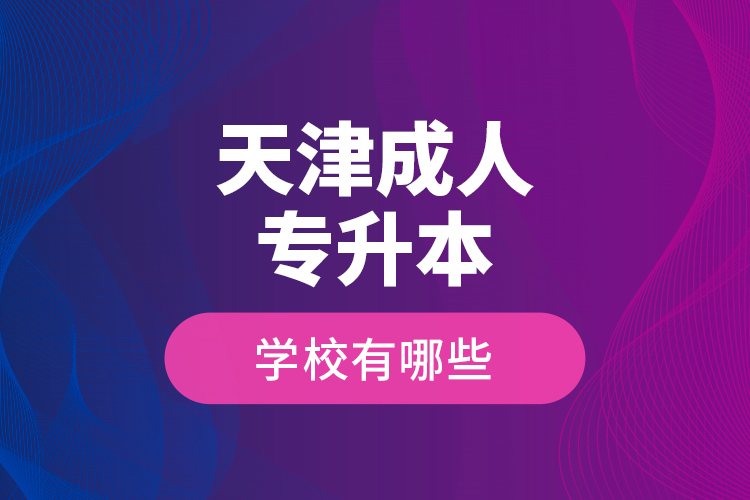 天津成人專升本學(xué)校有哪些？