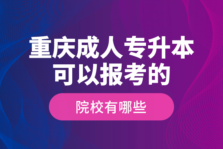 重慶成人專升本可以報(bào)考的院校有哪些？