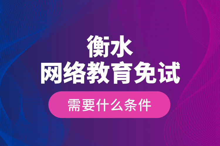 衡水網(wǎng)絡(luò)教育免試需要什么條件？