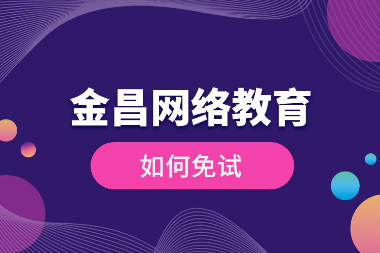 金昌網(wǎng)絡教育如何免試？