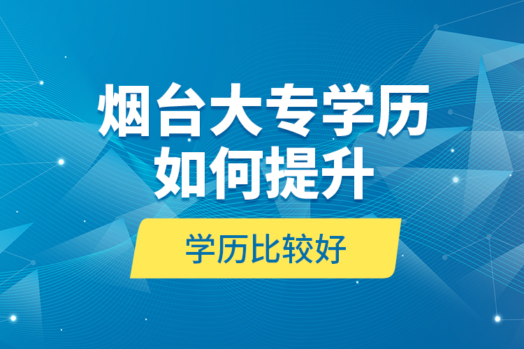 煙臺大專學(xué)歷如何提升學(xué)歷比較好？
