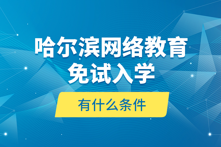 哈爾濱網(wǎng)絡(luò)教育免試入學有什么條件？