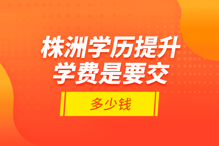 株洲學(xué)歷提升學(xué)費(fèi)是要交多少錢？