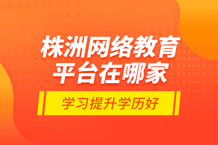 株洲網(wǎng)絡教育平臺在哪家學習提升學歷好？