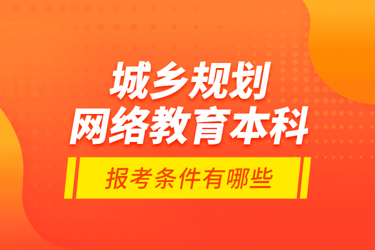 城鄉(xiāng)規(guī)劃網(wǎng)絡(luò)教育本科報(bào)考條件有哪些？