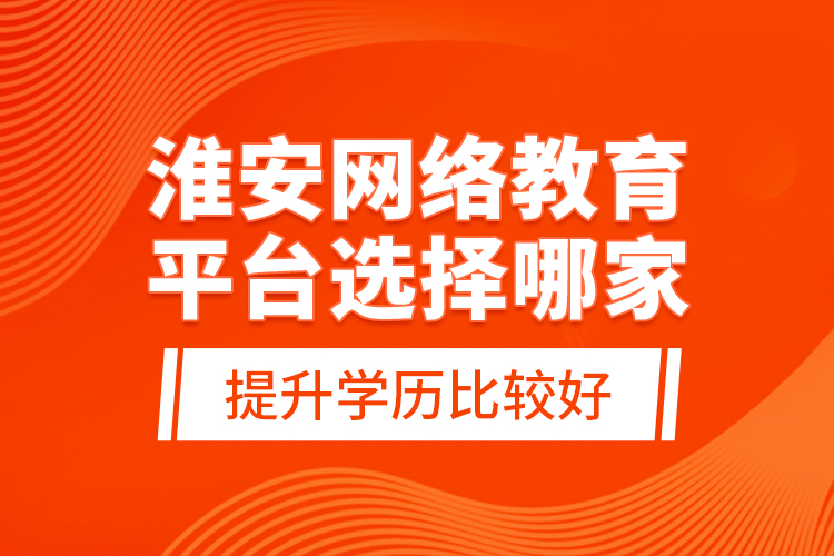 淮安網(wǎng)絡(luò)教育平臺選擇哪家提升學(xué)歷比較好？