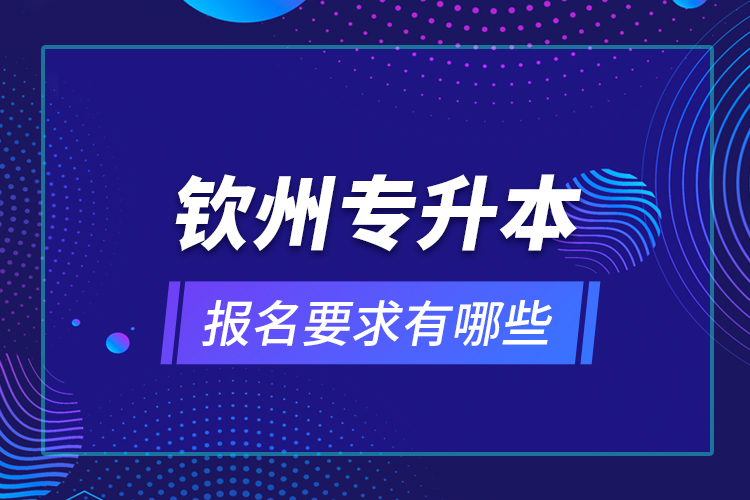 欽州專升本報(bào)名要求有哪些？