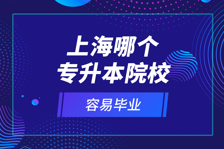 上海哪個專升本院校容易畢業(yè)？