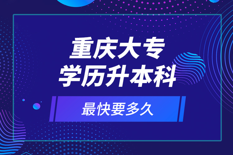 重慶大專學歷升本科最快要多久？