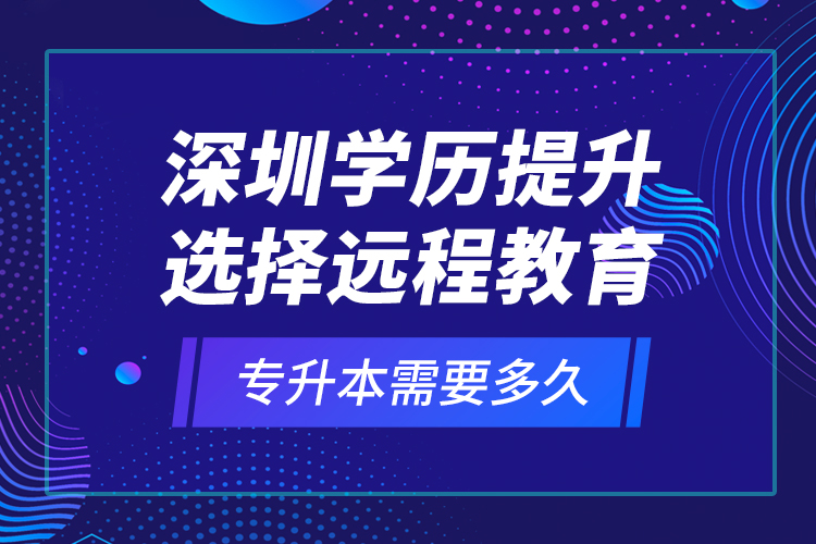 深圳學(xué)歷提升選擇遠(yuǎn)程教育專升本需要多久？