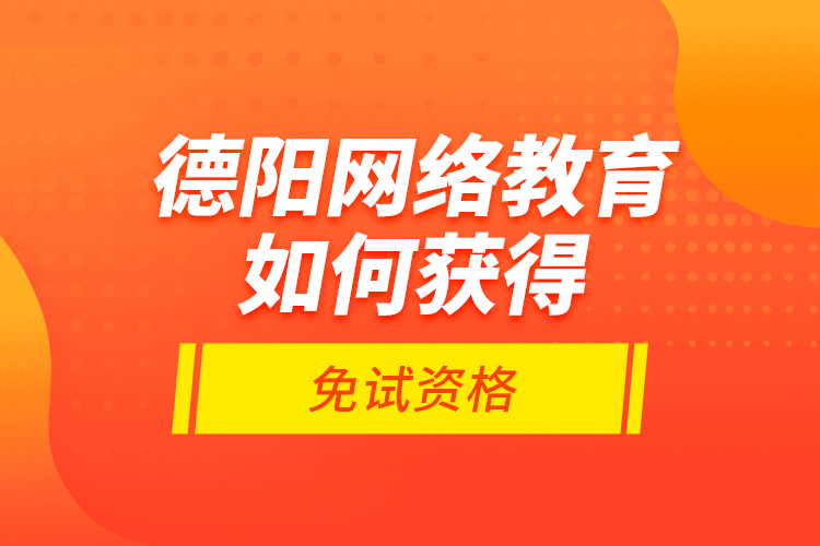 德陽網(wǎng)絡(luò)教育如何獲得免試資格？